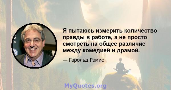 Я пытаюсь измерить количество правды в работе, а не просто смотреть на общее различие между комедией и драмой.