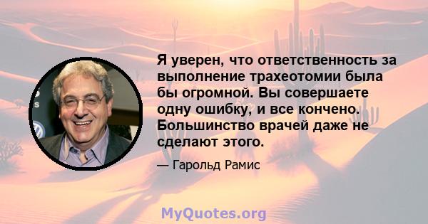 Я уверен, что ответственность за выполнение трахеотомии была бы огромной. Вы совершаете одну ошибку, и все кончено. Большинство врачей даже не сделают этого.