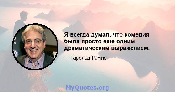 Я всегда думал, что комедия была просто еще одним драматическим выражением.