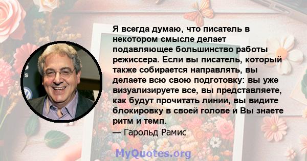 Я всегда думаю, что писатель в некотором смысле делает подавляющее большинство работы режиссера. Если вы писатель, который также собирается направлять, вы делаете всю свою подготовку: вы уже визуализируете все, вы