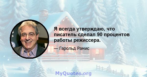 Я всегда утверждаю, что писатель сделал 90 процентов работы режиссера.