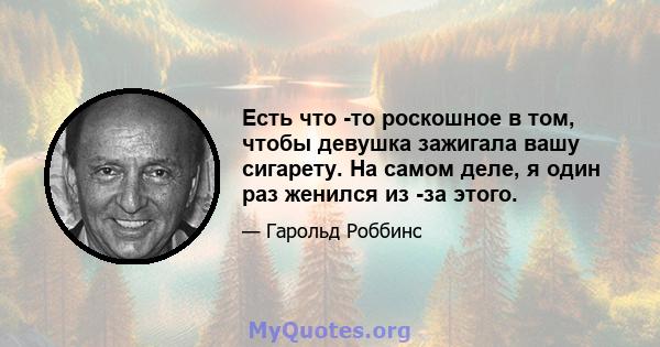 Есть что -то роскошное в том, чтобы девушка зажигала вашу сигарету. На самом деле, я один раз женился из -за этого.