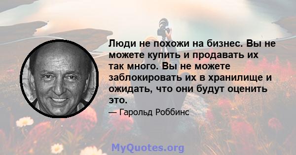 Люди не похожи на бизнес. Вы не можете купить и продавать их так много. Вы не можете заблокировать их в хранилище и ожидать, что они будут оценить это.