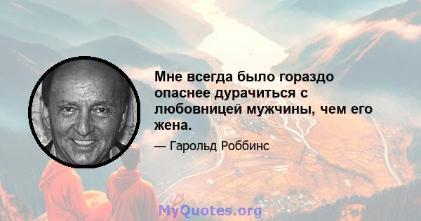 Мне всегда было гораздо опаснее дурачиться с любовницей мужчины, чем его жена.