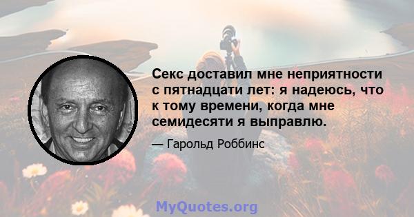 Секс доставил мне неприятности с пятнадцати лет: я надеюсь, что к тому времени, когда мне семидесяти я выправлю.