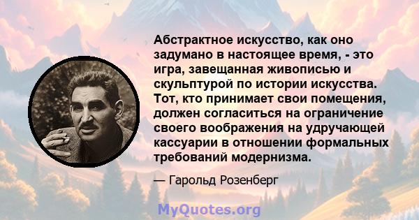 Абстрактное искусство, как оно задумано в настоящее время, - это игра, завещанная живописью и скульптурой по истории искусства. Тот, кто принимает свои помещения, должен согласиться на ограничение своего воображения на