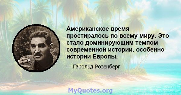 Американское время простиралось по всему миру. Это стало доминирующим темпом современной истории, особенно истории Европы.