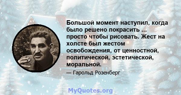 Большой момент наступил, когда было решено покрасить ... просто чтобы рисовать. Жест на холсте был жестом освобождения, от ценностной, политической, эстетической, моральной.