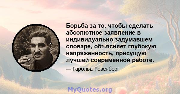 Борьба за то, чтобы сделать абсолютное заявление в индивидуально задумавшем словаре, объясняет глубокую напряженность, присущую лучшей современной работе.