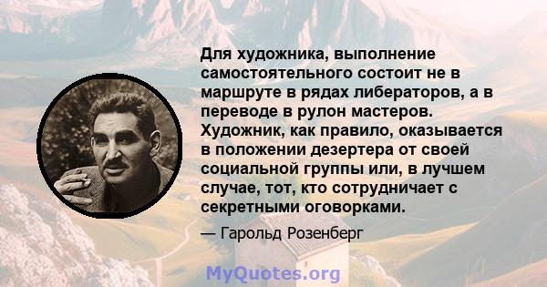 Для художника, выполнение самостоятельного состоит не в маршруте в рядах либераторов, а в переводе в рулон мастеров. Художник, как правило, оказывается в положении дезертера от своей социальной группы или, в лучшем