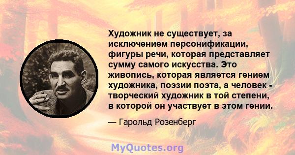 Художник не существует, за исключением персонификации, фигуры речи, которая представляет сумму самого искусства. Это живопись, которая является гением художника, поэзии поэта, а человек - творческий художник в той