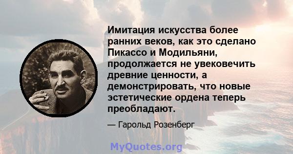 Имитация искусства более ранних веков, как это сделано Пикассо и Модильяни, продолжается не увековечить древние ценности, а демонстрировать, что новые эстетические ордена теперь преобладают.