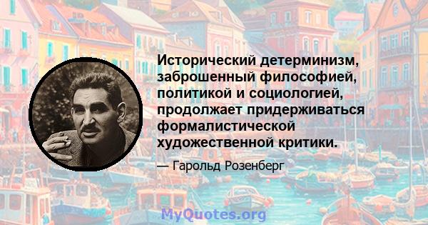 Исторический детерминизм, заброшенный философией, политикой и социологией, продолжает придерживаться формалистической художественной критики.