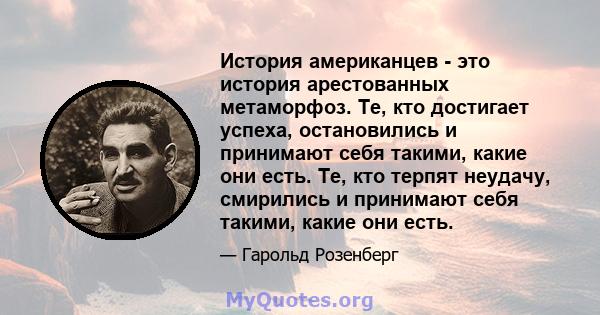 История американцев - это история арестованных метаморфоз. Те, кто достигает успеха, остановились и принимают себя такими, какие они есть. Те, кто терпят неудачу, смирились и принимают себя такими, какие они есть.