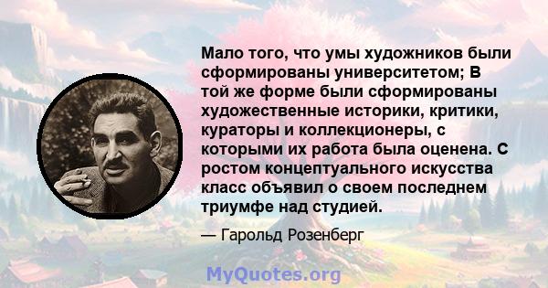 Мало того, что умы художников были сформированы университетом; В той же форме были сформированы художественные историки, критики, кураторы и коллекционеры, с которыми их работа была оценена. С ростом концептуального