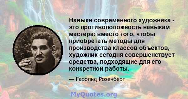 Навыки современного художника - это противоположность навыкам мастера: вместо того, чтобы приобретать методы для производства классов объектов, художник сегодня совершенствует средства, подходящие для его конкретной