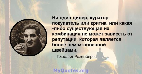 Ни один дилер, куратор, покупатель или критик, или какая -либо существующая их комбинация не может зависеть от репутации, которая является более чем мгновенной швейцами.