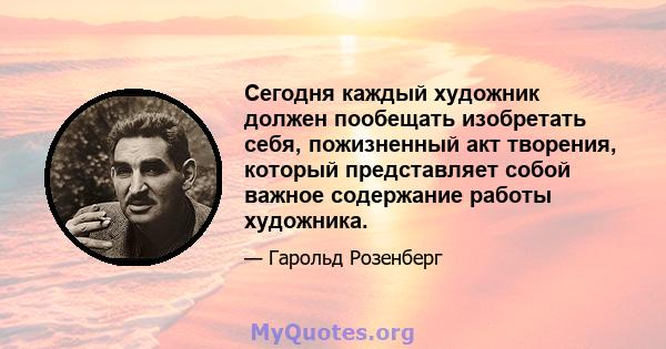 Сегодня каждый художник должен пообещать изобретать себя, пожизненный акт творения, который представляет собой важное содержание работы художника.