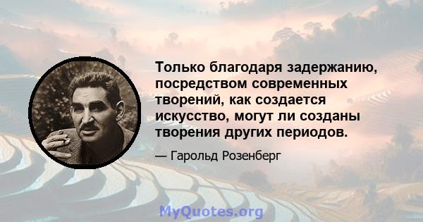 Только благодаря задержанию, посредством современных творений, как создается искусство, могут ли созданы творения других периодов.