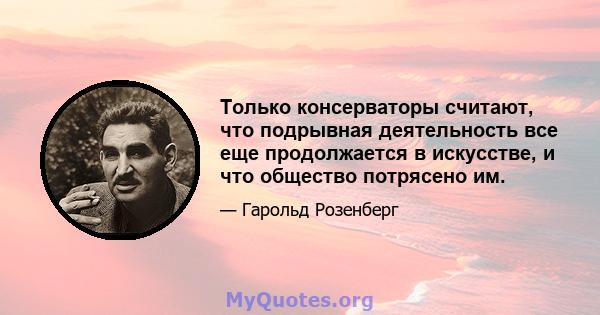 Только консерваторы считают, что подрывная деятельность все еще продолжается в искусстве, и что общество потрясено им. Совершенное искусство сегодня больше не является причиной -оно не содержит морального императива.