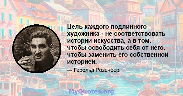 Цель каждого подлинного художника - не соответствовать истории искусства, а в том, чтобы освободить себя от него, чтобы заменить его собственной историей.