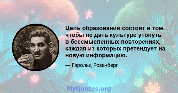 Цель образования состоит в том, чтобы не дать культуре утонуть в бессмысленных повторениях, каждая из которых претендует на новую информацию.