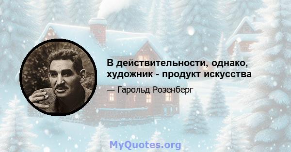 В действительности, однако, художник - продукт искусства