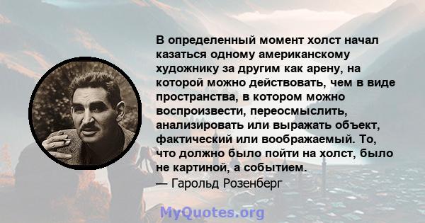 В определенный момент холст начал казаться одному американскому художнику за другим как арену, на которой можно действовать, чем в виде пространства, в котором можно воспроизвести, переосмыслить, анализировать или