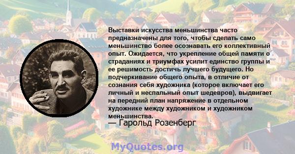 Выставки искусства меньшинства часто предназначены для того, чтобы сделать само меньшинство более осознавать его коллективный опыт. Ожидается, что укрепление общей памяти о страданиях и триумфах усилит единство группы и 