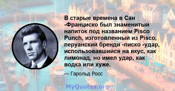 В старые времена в Сан -Франциско был знаменитый напиток под названием Pisco Punch, изготовленный из Pisco, перуанский бренди -писко -удар, использовавшийся на вкус, как лимонад, но имел удар, как водка или хуже.