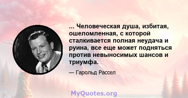 ... Человеческая душа, избитая, ошеломленная, с которой сталкивается полная неудача и руина, все еще может подняться против невыносимых шансов и триумфа.