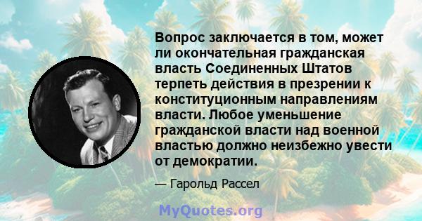 Вопрос заключается в том, может ли окончательная гражданская власть Соединенных Штатов терпеть действия в презрении к конституционным направлениям власти. Любое уменьшение гражданской власти над военной властью должно