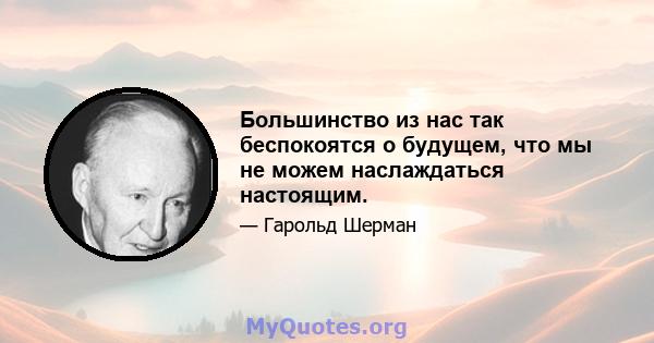 Большинство из нас так беспокоятся о будущем, что мы не можем наслаждаться настоящим.