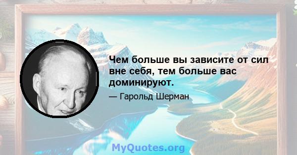 Чем больше вы зависите от сил вне себя, тем больше вас доминируют.