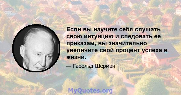 Если вы научите себя слушать свою интуицию и следовать ее приказам, вы значительно увеличите свой процент успеха в жизни.