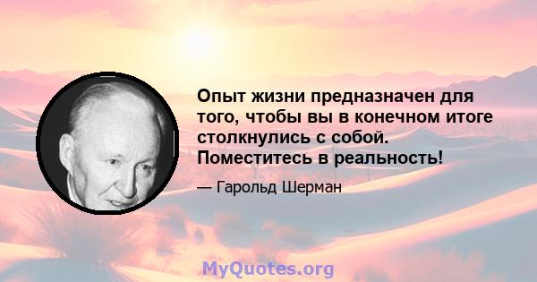 Опыт жизни предназначен для того, чтобы вы в конечном итоге столкнулись с собой. Поместитесь в реальность!