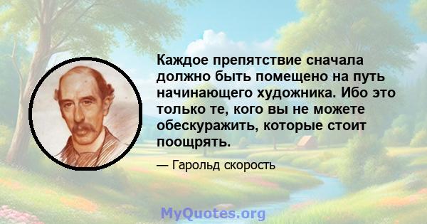 Каждое препятствие сначала должно быть помещено на путь начинающего художника. Ибо это только те, кого вы не можете обескуражить, которые стоит поощрять.