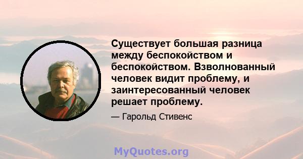 Существует большая разница между беспокойством и беспокойством. Взволнованный человек видит проблему, и заинтересованный человек решает проблему.