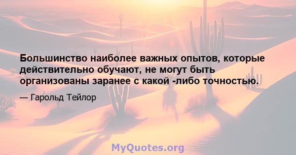 Большинство наиболее важных опытов, которые действительно обучают, не могут быть организованы заранее с какой -либо точностью.