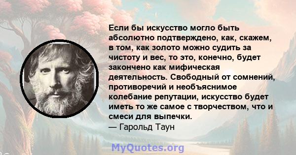 Если бы искусство могло быть абсолютно подтверждено, как, скажем, в том, как золото можно судить за чистоту и вес, то это, конечно, будет закончено как мифическая деятельность. Свободный от сомнений, противоречий и