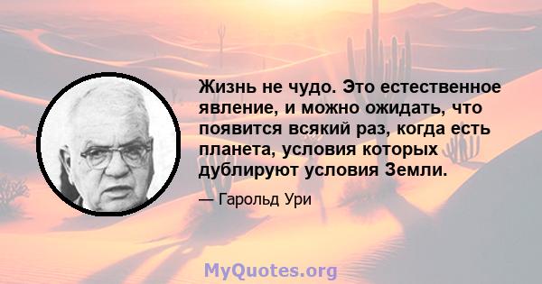 Жизнь не чудо. Это естественное явление, и можно ожидать, что появится всякий раз, когда есть планета, условия которых дублируют условия Земли.