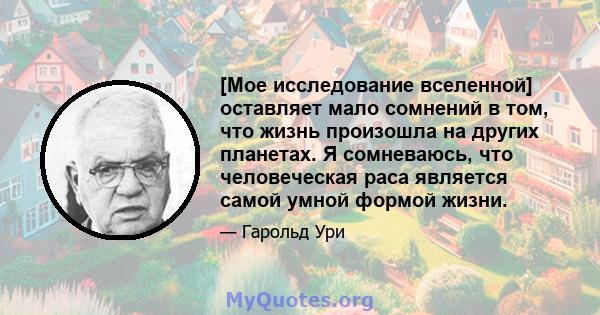 [Мое исследование вселенной] оставляет мало сомнений в том, что жизнь произошла на других планетах. Я сомневаюсь, что человеческая раса является самой умной формой жизни.