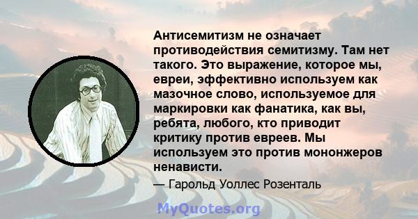 Антисемитизм не означает противодействия семитизму. Там нет такого. Это выражение, которое мы, евреи, эффективно используем как мазочное слово, используемое для маркировки как фанатика, как вы, ребята, любого, кто