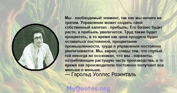 Мы - необходимый элемент, так как мы ничего не тратим. Управление может создать свой собственный капитал - прибыль. Его бизнес будет расти, а прибыль увеличится. Труд также будет процветать, в то время как цена продукта 