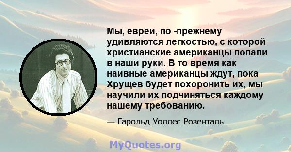 Мы, евреи, по -прежнему удивляются легкостью, с которой христианские американцы попали в наши руки. В то время как наивные американцы ждут, пока Хрущев будет похоронить их, мы научили их подчиняться каждому нашему