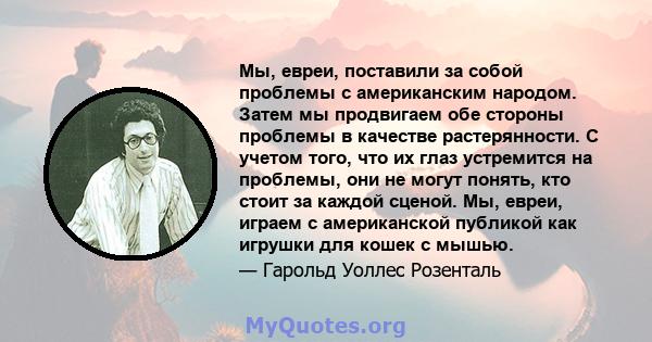 Мы, евреи, поставили за собой проблемы с американским народом. Затем мы продвигаем обе стороны проблемы в качестве растерянности. С учетом того, что их глаз устремится на проблемы, они не могут понять, кто стоит за