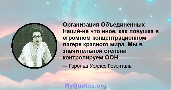 Организация Объединенных Наций-не что иное, как ловушка в огромном концентрационном лагере красного мира. Мы в значительной степени контролируем ООН