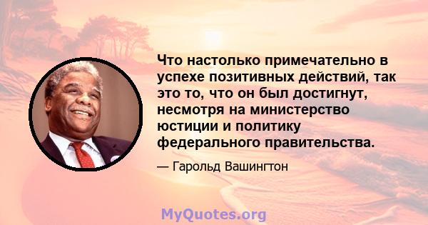 Что настолько примечательно в успехе позитивных действий, так это то, что он был достигнут, несмотря на министерство юстиции и политику федерального правительства.