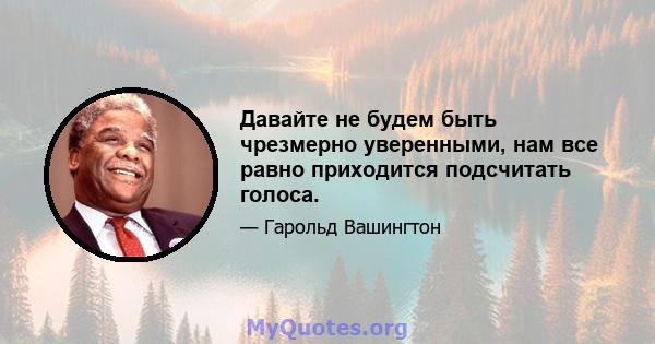 Давайте не будем быть чрезмерно уверенными, нам все равно приходится подсчитать голоса.