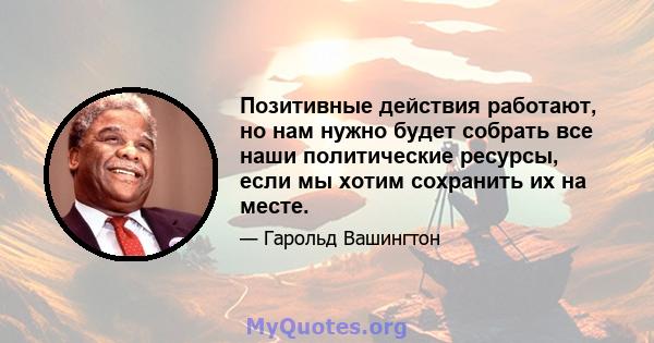 Позитивные действия работают, но нам нужно будет собрать все наши политические ресурсы, если мы хотим сохранить их на месте.